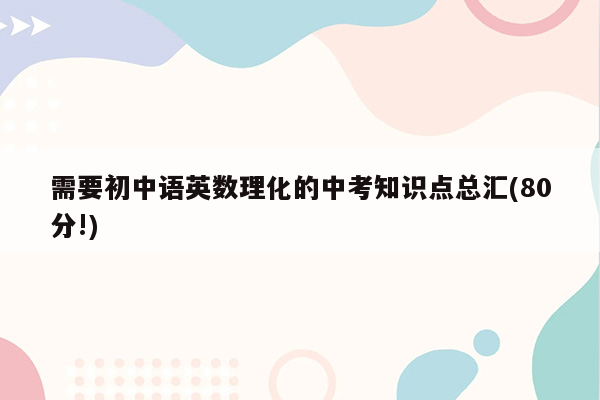 需要初中语英数理化的中考知识点总汇(80分!)