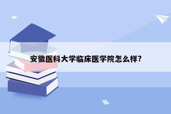 安徽医科大学临床医学院怎么样?
