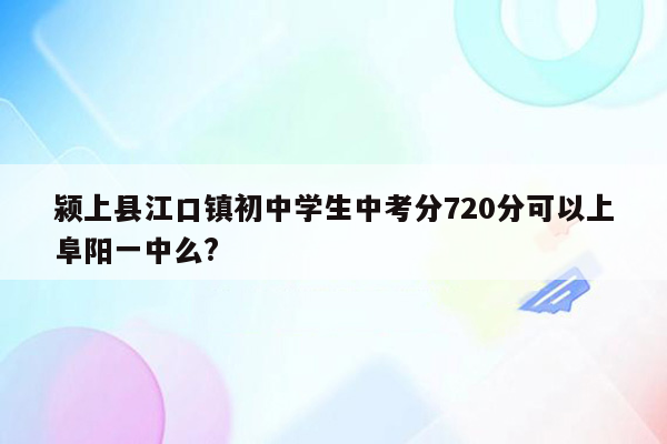 颍上县江口镇初中学生中考分720分可以上阜阳一中么?