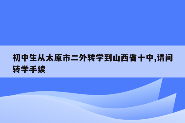 初中生从太原市二外转学到山西省十中,请问转学手续
