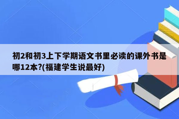初2和初3上下学期语文书里必读的课外书是哪12本?(福建学生说最好)