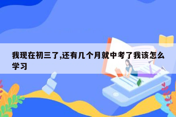我现在初三了,还有几个月就中考了我该怎么学习