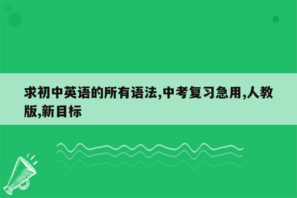 求初中英语的所有语法,中考复习急用,人教版,新目标