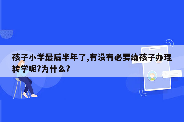 孩子小学最后半年了,有没有必要给孩子办理转学呢?为什么?