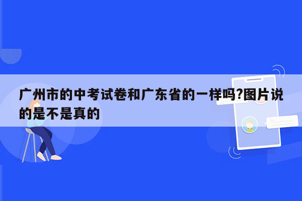 广州市的中考试卷和广东省的一样吗?图片说的是不是真的