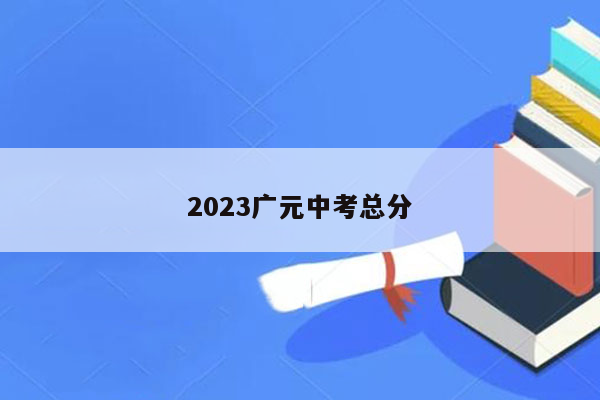 2023广元中考总分