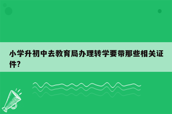 小学升初中去教育局办理转学要带那些相关证件?