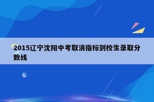 2015辽宁沈阳中考取消指标到校生录取分数线