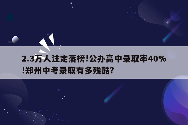 2.3万人注定落榜!公办高中录取率40%!郑州中考录取有多残酷?
