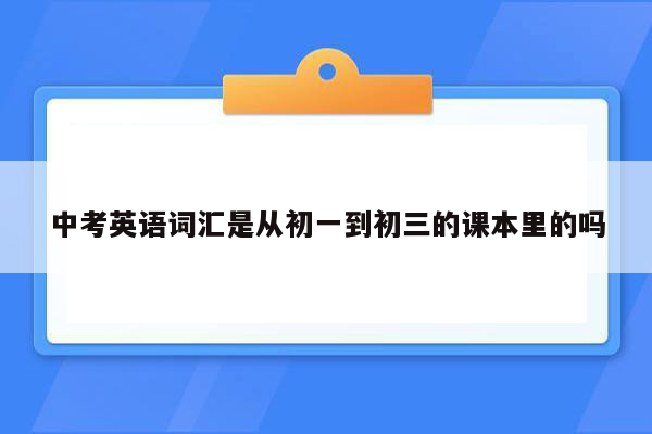 中考英语词汇是从初一到初三的课本里的吗