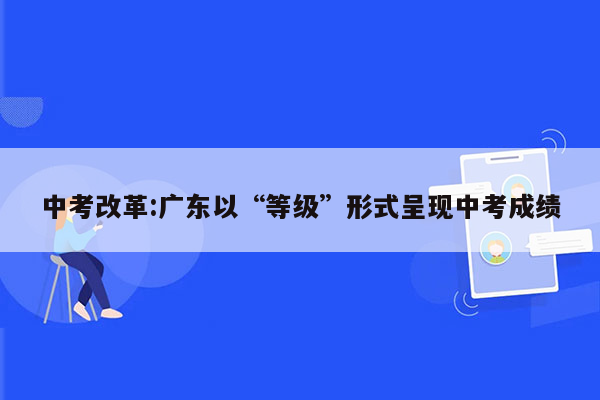 中考改革:广东以“等级”形式呈现中考成绩