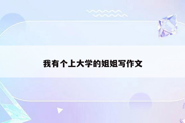 我有个上大学的姐姐写作文