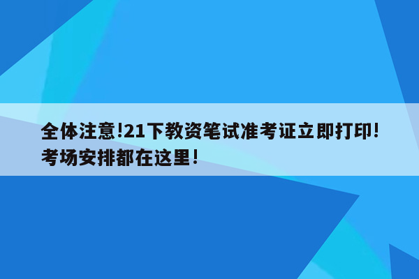 全体注意!21下教资笔试准考证立即打印!考场安排都在这里!