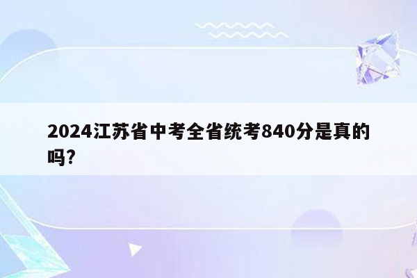 2024江苏省中考全省统考840分是真的吗?