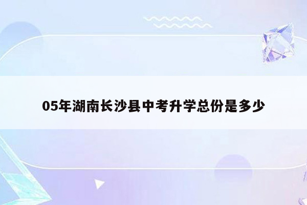 05年湖南长沙县中考升学总份是多少