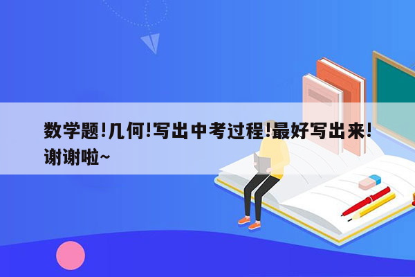 数学题!几何!写出中考过程!最好写出来!谢谢啦～