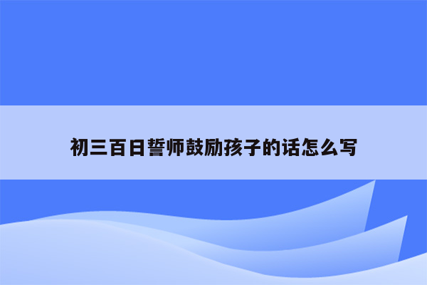 初三百日誓师鼓励孩子的话怎么写