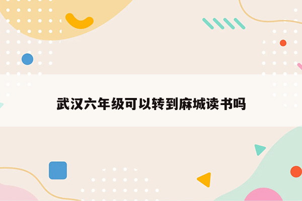 武汉六年级可以转到麻城读书吗