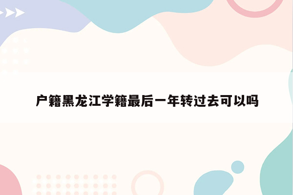 户籍黑龙江学籍最后一年转过去可以吗