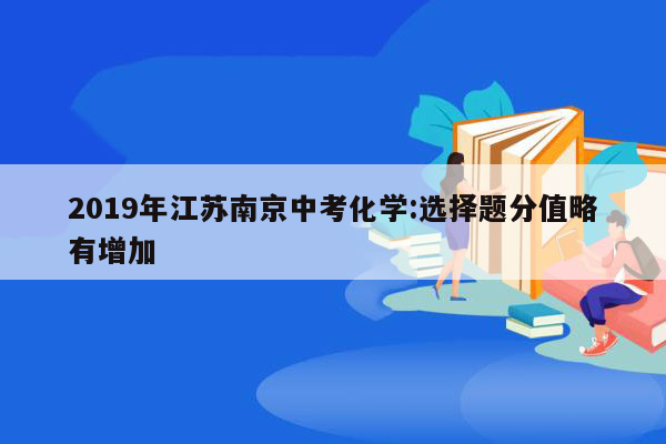2019年江苏南京中考化学:选择题分值略有增加