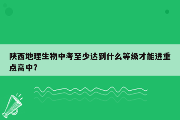 陕西地理生物中考至少达到什么等级才能进重点高中?