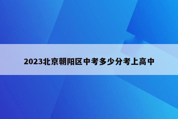 2023北京朝阳区中考多少分考上高中