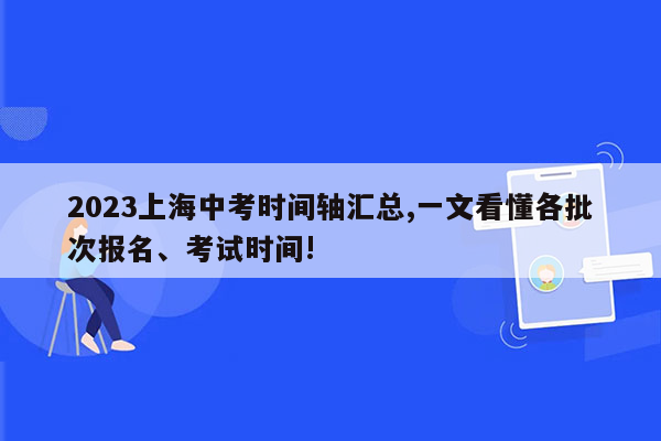 2023上海中考时间轴汇总,一文看懂各批次报名、考试时间!