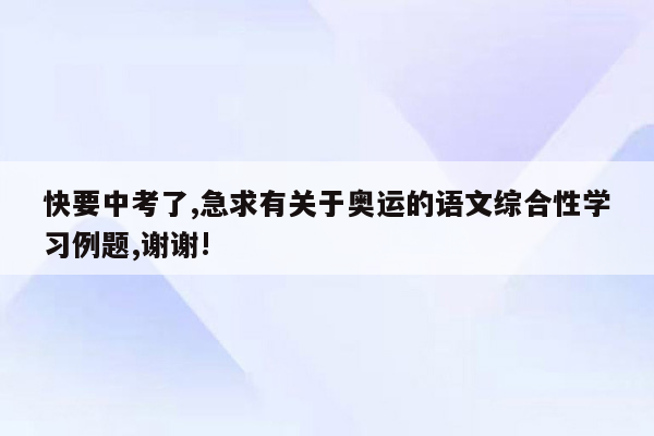 快要中考了,急求有关于奥运的语文综合性学习例题,谢谢!