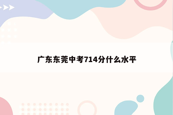 广东东莞中考714分什么水平