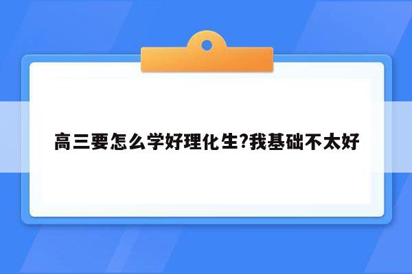 高三要怎么学好理化生?我基础不太好