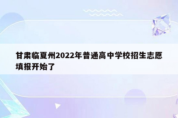 甘肃临夏州2022年普通高中学校招生志愿填报开始了