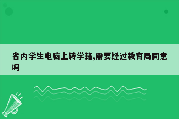省内学生电脑上转学籍,需要经过教育局同意吗