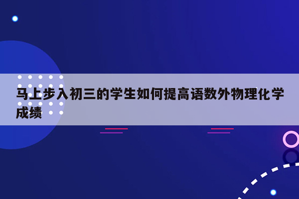 马上步入初三的学生如何提高语数外物理化学成绩