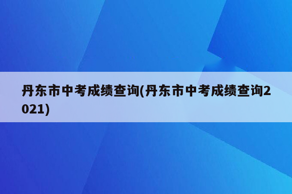 丹东市中考成绩查询(丹东市中考成绩查询2021)