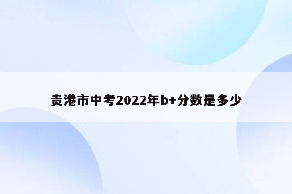 贵港市中考2022年b+分数是多少