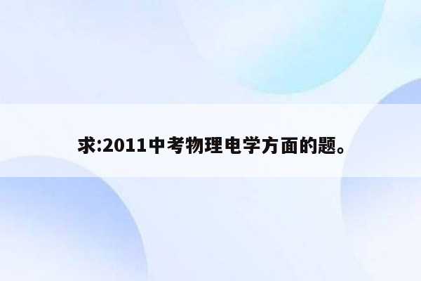 求:2011中考物理电学方面的题。