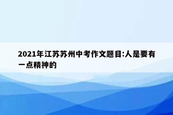 2021年江苏苏州中考作文题目:人是要有一点精神的