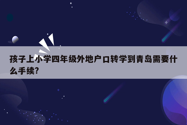 孩子上小学四年级外地户口转学到青岛需要什么手续?