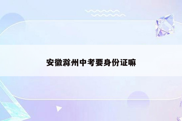 安徽滁州中考要身份证嘛