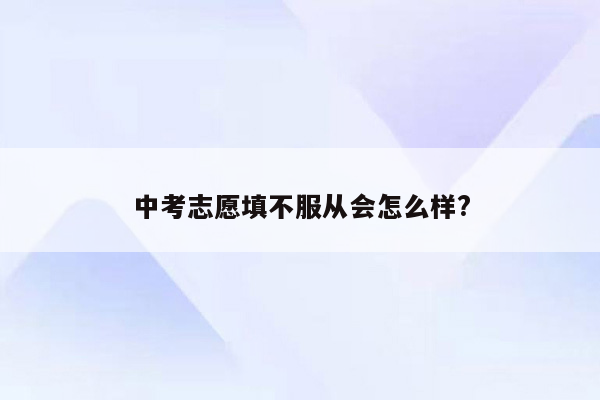 中考志愿填不服从会怎么样?
