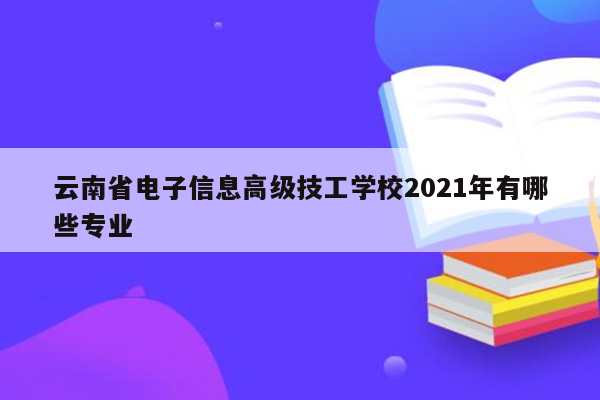云南省电子信息高级技工学校2021年有哪些专业