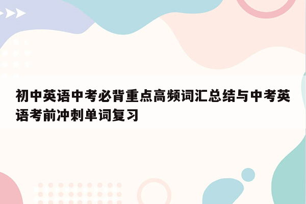 初中英语中考必背重点高频词汇总结与中考英语考前冲刺单词复习
