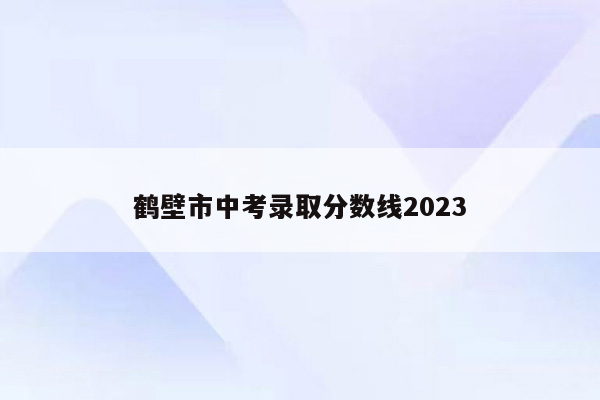 鹤壁市中考录取分数线2023