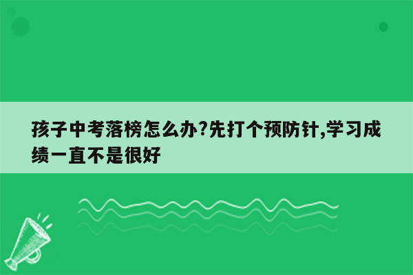 孩子中考落榜怎么办?先打个预防针,学习成绩一直不是很好