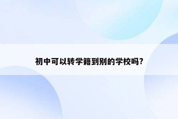 初中可以转学籍到别的学校吗?
