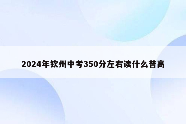 2024年钦州中考350分左右读什么普高