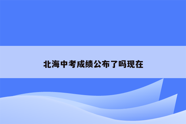 北海中考成绩公布了吗现在