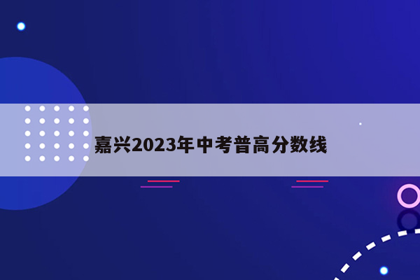 嘉兴2023年中考普高分数线