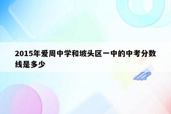 2015年爱周中学和坡头区一中的中考分数线是多少