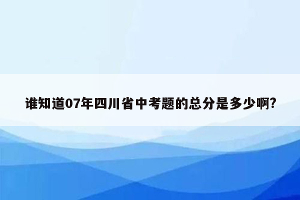 谁知道07年四川省中考题的总分是多少啊?